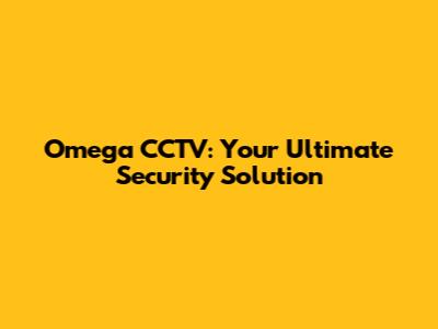 Omega CCTV: Your Ultimate Security Solution