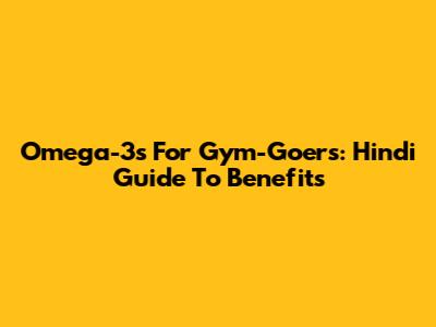Omega-3s For Gym-Goers: Hindi Guide To Benefits