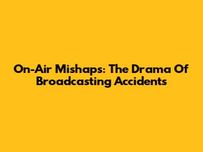 On-Air Mishaps: The Drama Of Broadcasting Accidents