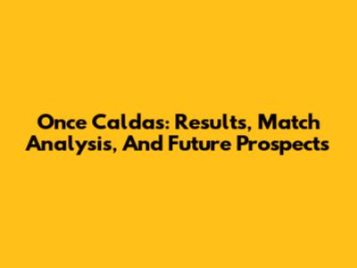 Once Caldas: Results, Match Analysis, And Future Prospects
