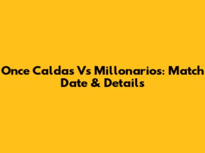 Once Caldas Vs Millonarios: Match Date & Details