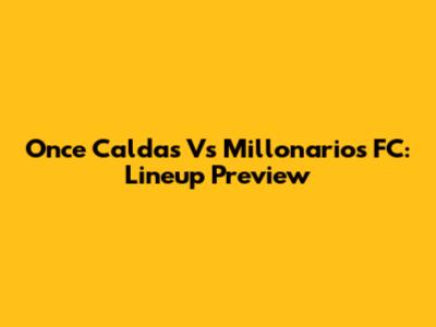 Once Caldas Vs Millonarios FC: Lineup Preview