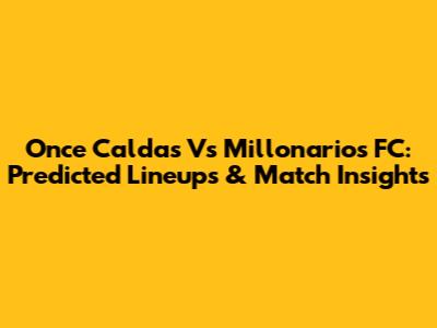Once Caldas Vs Millonarios FC: Predicted Lineups & Match Insights