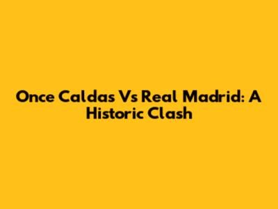Once Caldas Vs Real Madrid: A Historic Clash