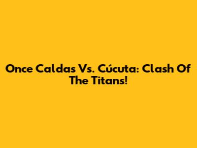 Once Caldas Vs. Cúcuta: Clash Of The Titans!