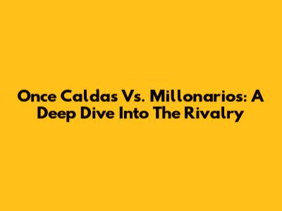 Once Caldas Vs. Millonarios: A Deep Dive Into The Rivalry
