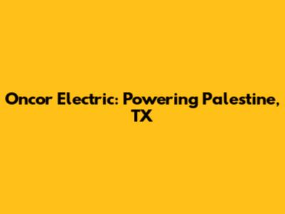 Oncor Electric: Powering Palestine, TX