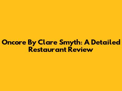 Oncore By Clare Smyth: A Detailed Restaurant Review