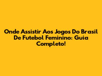 Onde Assistir Aos Jogos Do Brasil De Futebol Feminino: Guia Completo!