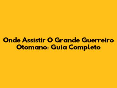 Onde Assistir O Grande Guerreiro Otomano: Guia Completo