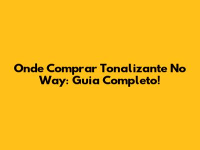 Onde Comprar Tonalizante No Way: Guia Completo!