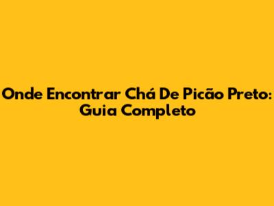Onde Encontrar Chá De Picão Preto: Guia Completo