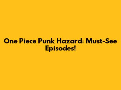 One Piece Punk Hazard: Must-See Episodes!