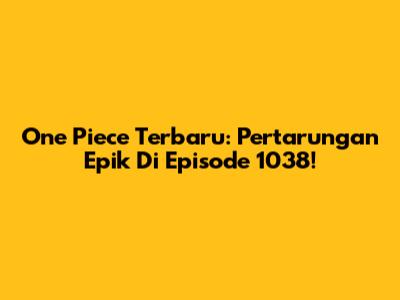 One Piece Terbaru: Pertarungan Epik Di Episode 1038!