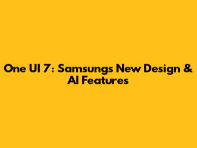 One UI 7: Samsung's New Design & AI Features