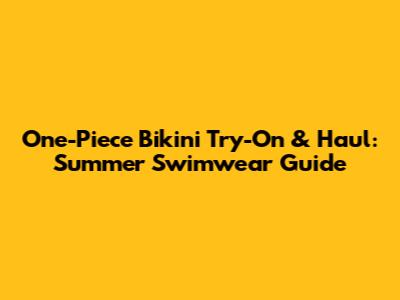 One-Piece Bikini Try-On & Haul: Summer Swimwear Guide