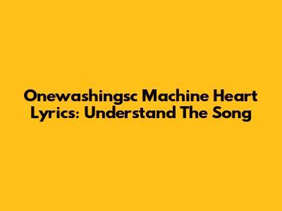 Onewashingsc Machine Heart Lyrics: Understand The Song