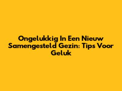 Ongelukkig In Een Nieuw Samengesteld Gezin: Tips Voor Geluk