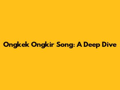 Ongkek Ongkir Song: A Deep Dive