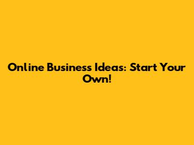 Online Business Ideas: Start Your Own!