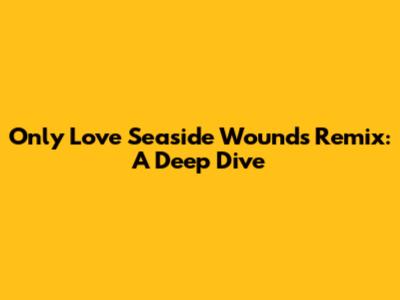 Only Love Seaside Wounds Remix: A Deep Dive