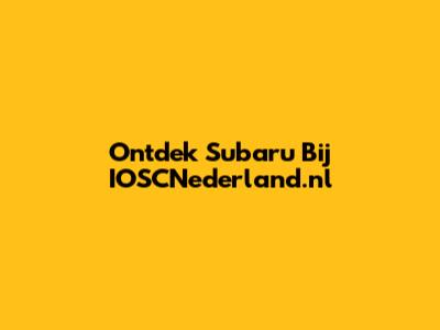 Ontdek Subaru Bij IOSCNederland.nl