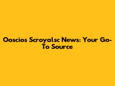 Ooscios Scroyalsc News: Your Go-To Source