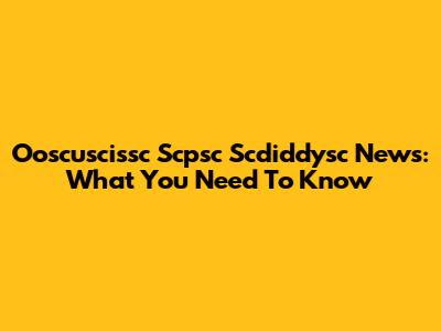 Ooscuscissc Scpsc Scdiddysc News: What You Need To Know