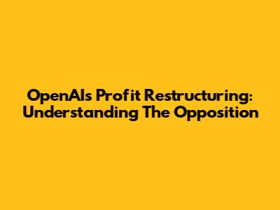 OpenAI's Profit Restructuring: Understanding The Opposition