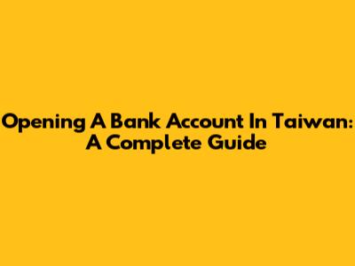 Opening A Bank Account In Taiwan: A Complete Guide