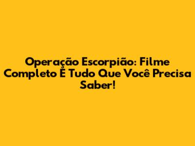 Operação Escorpião: Filme Completo E Tudo Que Você Precisa Saber!