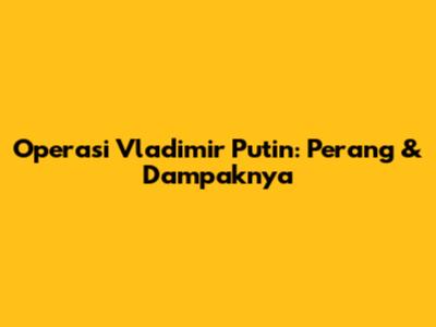Operasi Vladimir Putin: Perang & Dampaknya