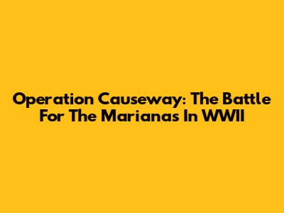 Operation Causeway: The Battle For The Marianas In WWII