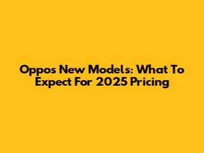 Oppo's New Models: What To Expect For 2025 Pricing