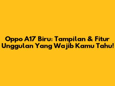 Oppo A17 Biru: Tampilan & Fitur Unggulan Yang Wajib Kamu Tahu!