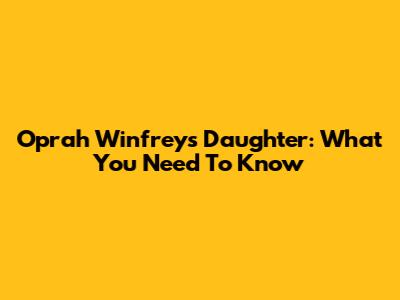 Oprah Winfrey's Daughter: What You Need To Know