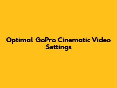 Optimal GoPro Cinematic Video Settings