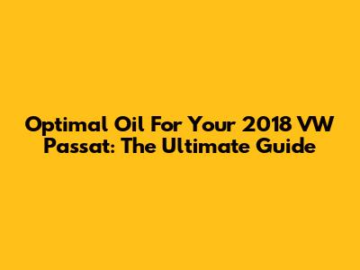 Optimal Oil For Your 2018 VW Passat: The Ultimate Guide