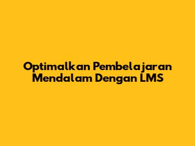 Optimalkan Pembelajaran Mendalam Dengan LMS
