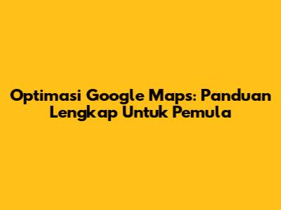 Optimasi Google Maps: Panduan Lengkap Untuk Pemula