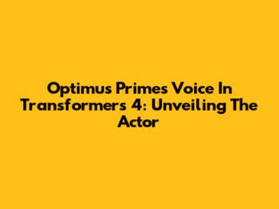 Optimus Prime's Voice In Transformers 4: Unveiling The Actor