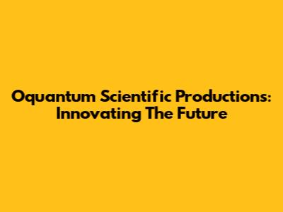 Oquantum Scientific Productions: Innovating The Future