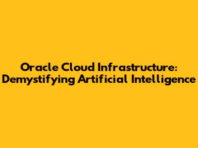 Oracle Cloud Infrastructure: Demystifying Artificial Intelligence