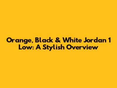 Orange, Black & White Jordan 1 Low: A Stylish Overview