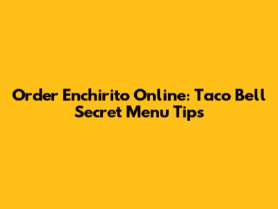 Order Enchirito Online: Taco Bell Secret Menu Tips