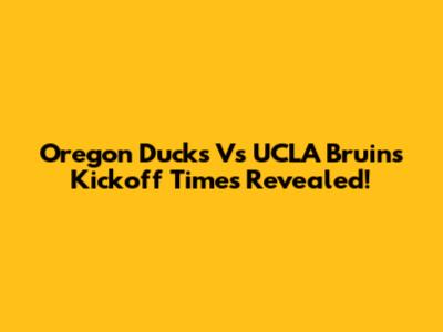 Oregon Ducks Vs UCLA Bruins Kickoff Times Revealed!