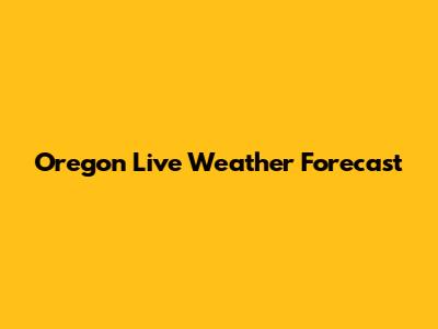 Oregon Live Weather Forecast