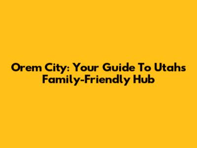 Orem City: Your Guide To Utah's Family-Friendly Hub