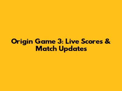 Origin Game 3: Live Scores & Match Updates