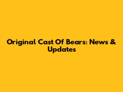 Original Cast Of Bears: News & Updates